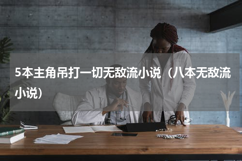 5本主角吊打一切无敌流小说（八本无敌流小说）