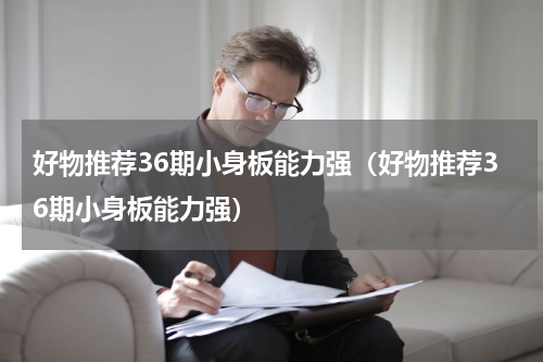 好物推荐36期小身板能力强（好物推荐36期小身板能力强）