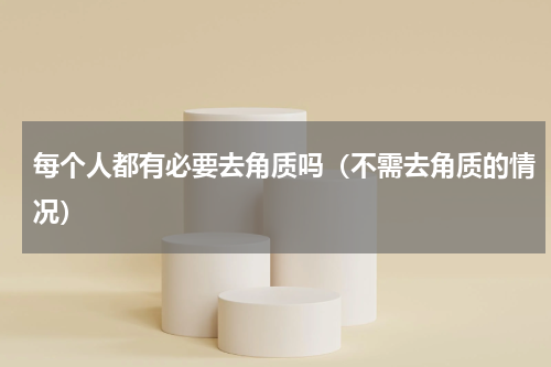 每个人都有必要去角质吗（不需去角质的情况）