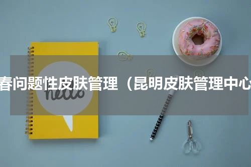 长春问题性皮肤管理（昆明皮肤管理中心）