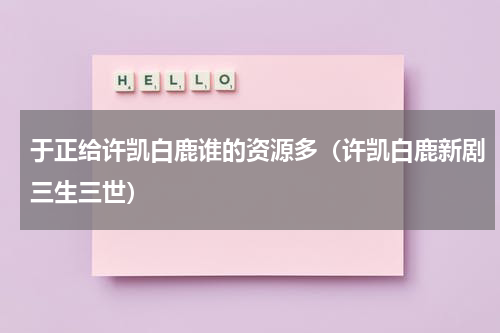 于正给许凯白鹿谁的资源多（许凯白鹿新剧三生三世）