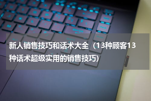 新人销售技巧和话术大全（13种顾客13种话术超级实用的销售技巧）