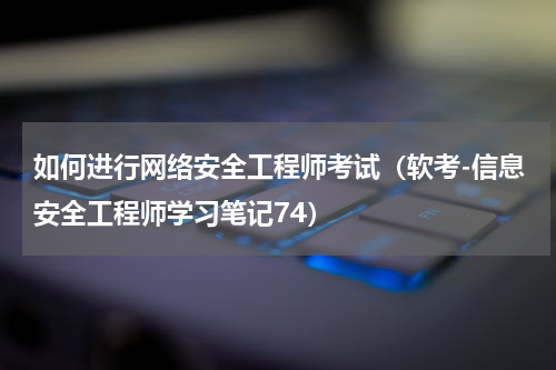 如何进行网络安全工程师考试（软考-信息安全工程师学习笔记74）