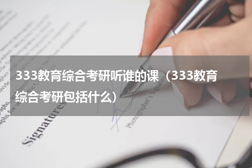 333教育综合考研听谁的课（333教育综合考研包括什么）