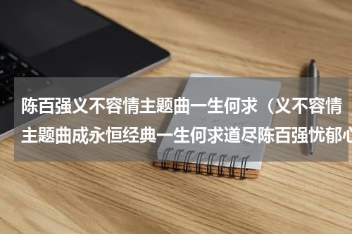 陈百强义不容情主题曲一生何求（义不容情主题曲成永恒经典一生何求道尽陈百强忧郁心声）