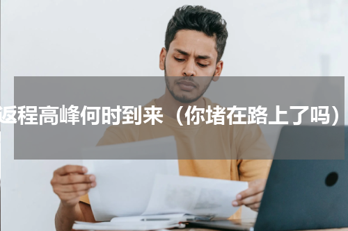 返程高峰何时到来（你堵在路上了吗）