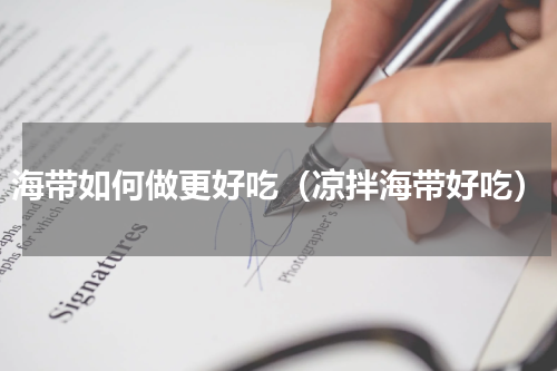 海带如何做更好吃（凉拌海带好吃）