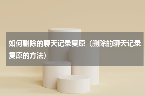 如何删除的聊天记录复原（删除的聊天记录复原的方法）