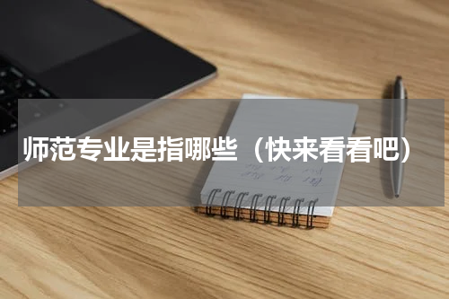 师范专业是指哪些（快来看看吧）