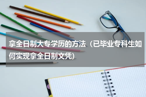 拿全日制大专学历的方法（已毕业专科生如何实现拿全日制文凭）