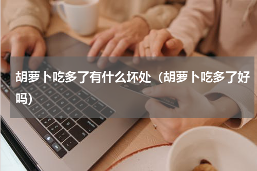 胡萝卜吃多了有什么坏处（胡萝卜吃多了好吗）