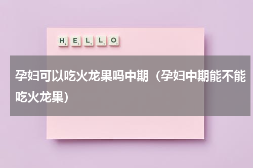孕妇可以吃火龙果吗中期（孕妇中期能不能吃火龙果）