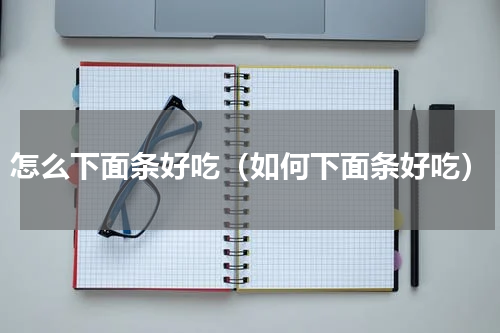 怎么下面条好吃（如何下面条好吃）