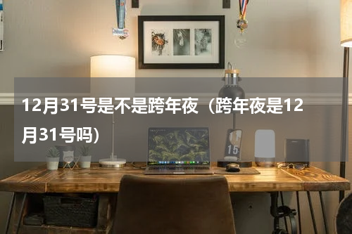 12月31号是不是跨年夜（跨年夜是12月31号吗）