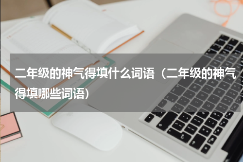 二年级的神气得填什么词语（二年级的神气得填哪些词语）