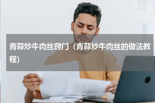 青蒜炒牛肉丝窍门（青蒜炒牛肉丝的做法教程）