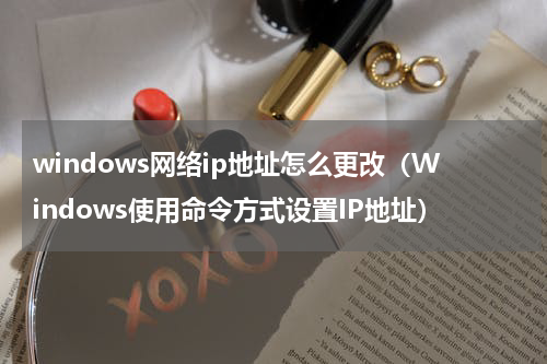 windows网络ip地址怎么更改（Windows使用命令方式设置IP地址）