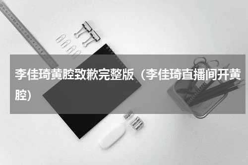 李佳琦黄腔致歉完整版（李佳琦直播间开黄腔）
