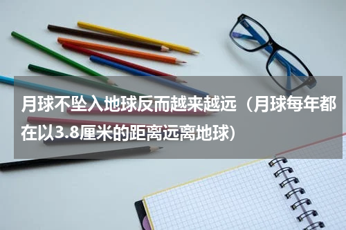 月球不坠入地球反而越来越远（月球每年都在以3.8厘米的距离远离地球）