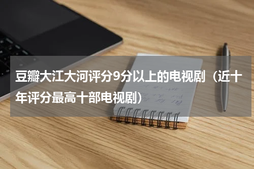 豆瓣大江大河评分9分以上的电视剧（近十年评分最高十部电视剧）