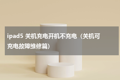 ipad5 关机充电开机不充电（关机可充电故障维修篇）