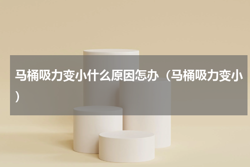 马桶吸力变小什么原因怎办（马桶吸力变小）