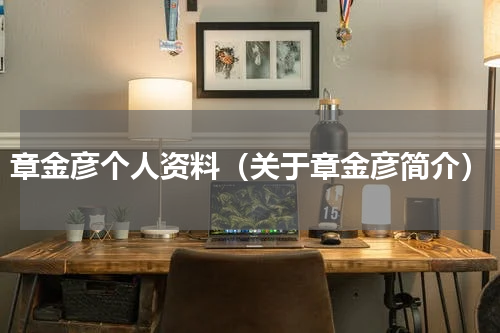 章金彦个人资料（关于章金彦简介）