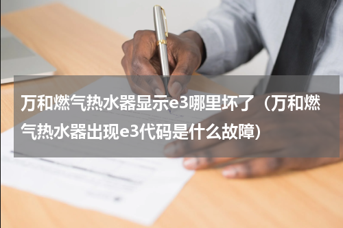 万和燃气热水器显示e3哪里坏了（万和燃气热水器出现e3代码是什么故障）