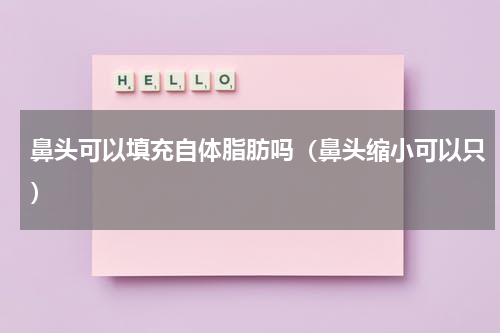 鼻头可以填充自体脂肪吗（鼻头缩小可以只）