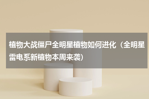 植物大战僵尸全明星植物如何进化（全明星雷电系新植物本周来袭）