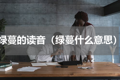 绿蔓的读音（绿蔓什么意思）