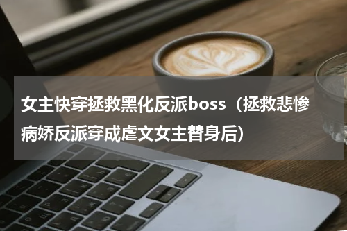 女主快穿拯救黑化反派boss（拯救悲惨病娇反派穿成虐文女主替身后）