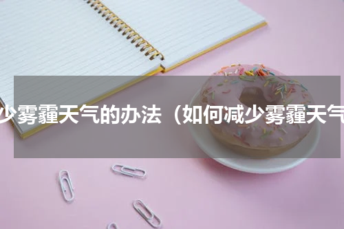 减少雾霾天气的办法（如何减少雾霾天气）