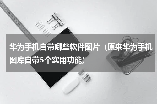 华为手机自带哪些软件图片（原来华为手机图库自带5个实用功能）