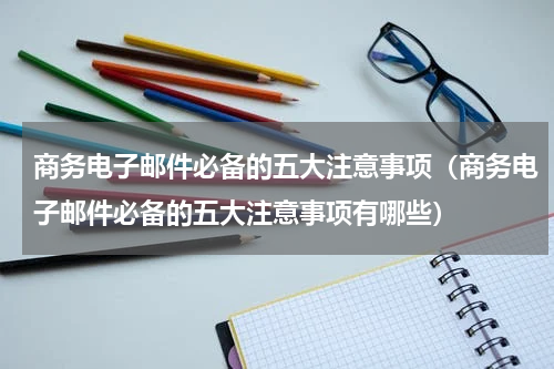 商务电子邮件必备的五大注意事项（商务电子邮件必备的五大注意事项有哪些）