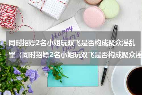 同时招嫖2名小姐玩双飞是否构成聚众淫乱罪（同时招嫖2名小姐玩双飞是否构成聚众淫乱罪）