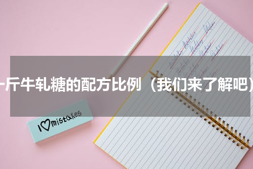 一斤牛轧糖的配方比例（我们来了解吧）