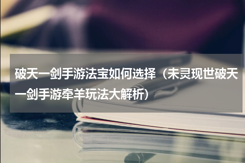 破天一剑手游法宝如何选择（未灵现世破天一剑手游牵羊玩法大解析）