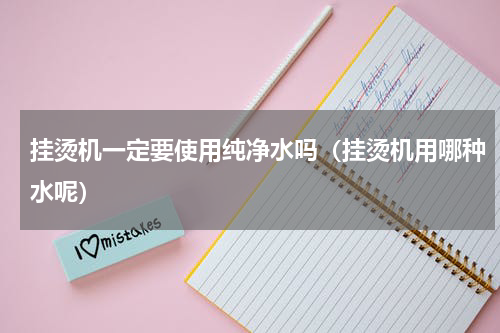 挂烫机一定要使用纯净水吗（挂烫机用哪种水呢）