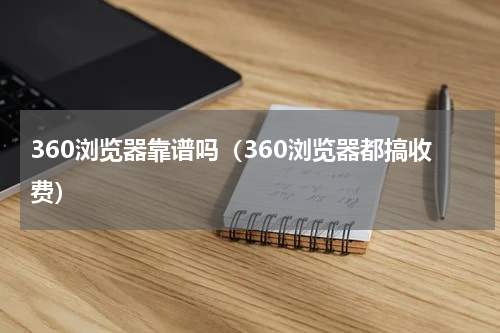 360浏览器靠谱吗（360浏览器都搞收费）