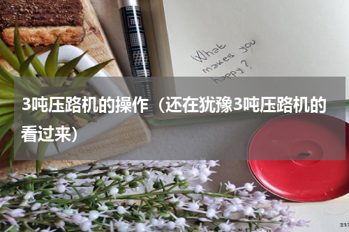 3吨压路机的操作（还在犹豫3吨压路机的看过来）