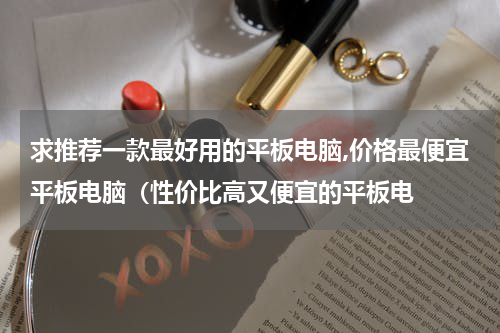 求推荐一款最好用的平板电脑,价格最便宜平板电脑（性价比高又便宜的平板电