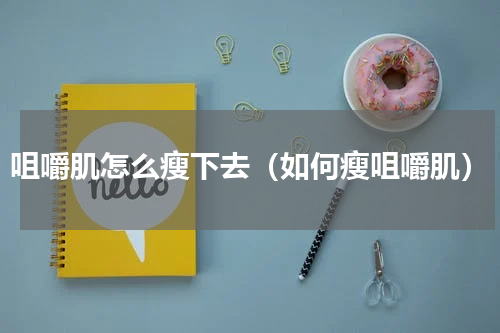 咀嚼肌怎么瘦下去（如何瘦咀嚼肌）