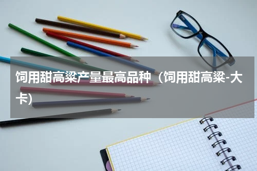 饲用甜高粱产量最高品种（饲用甜高粱-大卡）