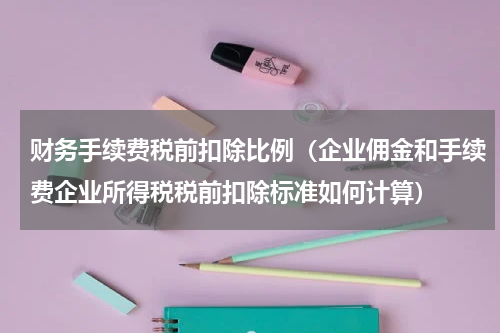 财务手续费税前扣除比例（企业佣金和手续费企业所得税税前扣除标准如何计算）