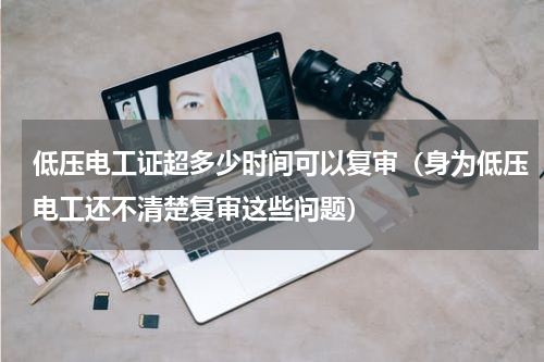 低压电工证超多少时间可以复审（身为低压电工还不清楚复审这些问题）