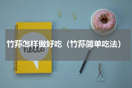 竹荪怎样做好吃（竹荪简单吃法）