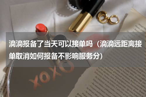 滴滴报备了当天可以接单吗（滴滴远距离接单取消如何报备不影响服务分）