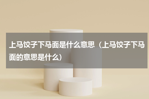 上马饺子下马面是什么意思（上马饺子下马面的意思是什么）