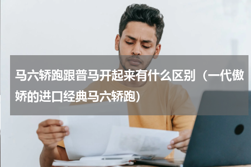马六轿跑跟普马开起来有什么区别（一代傲娇的进口经典马六轿跑）